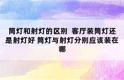 筒灯和射灯的区别  客厅装筒灯还是射灯好 筒灯与射灯分别应该装在哪